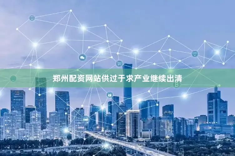 郑州配资网站供过于求产业继续出清