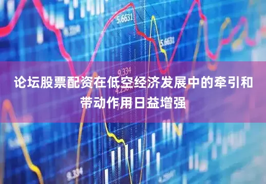 论坛股票配资在低空经济发展中的牵引和带动作用日益增强