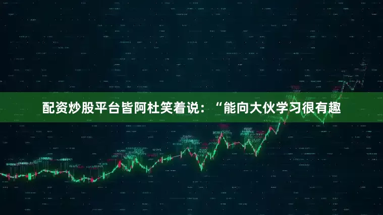 配资炒股平台皆阿杜笑着说：“能向大伙学习很有趣