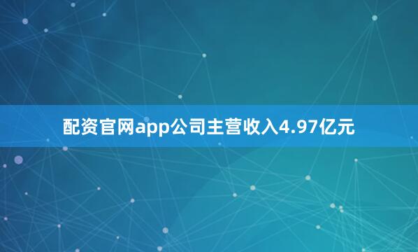 配资官网app公司主营收入4.97亿元