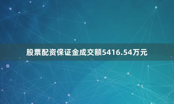 股票配资保证金成交额5416.54万元