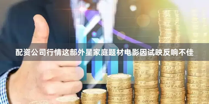 配资公司行情这部外星家庭题材电影因试映反响不佳
