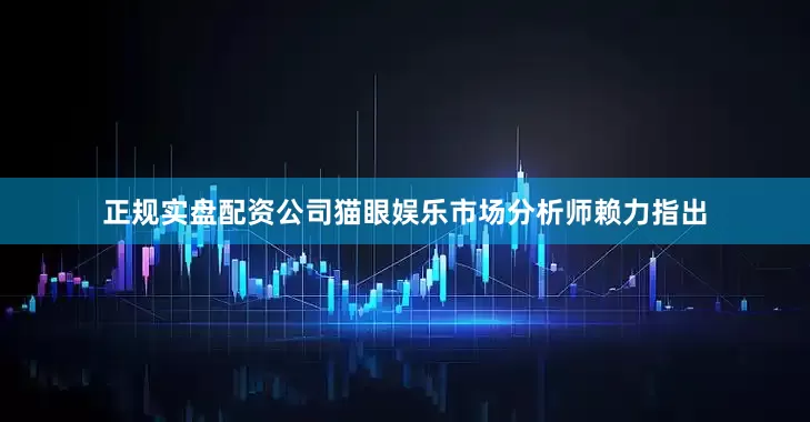 正规实盘配资公司猫眼娱乐市场分析师赖力指出