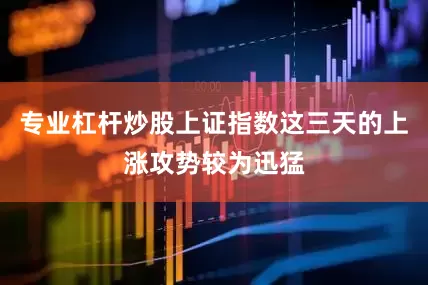 专业杠杆炒股上证指数这三天的上涨攻势较为迅猛