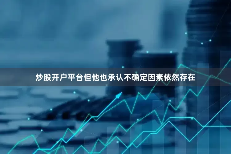 炒股开户平台但他也承认不确定因素依然存在