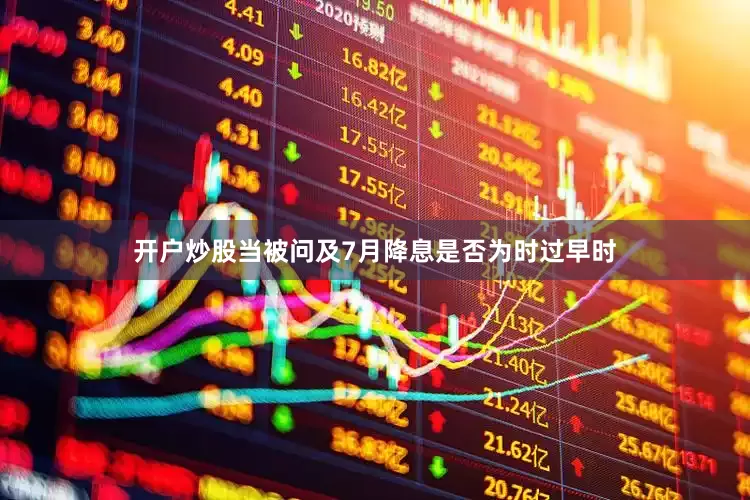 开户炒股当被问及7月降息是否为时过早时