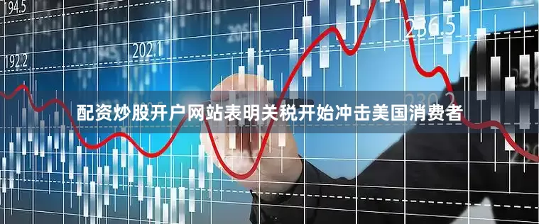 配资炒股开户网站表明关税开始冲击美国消费者