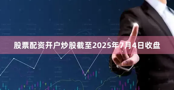 股票配资开户炒股截至2025年7月4日收盘
