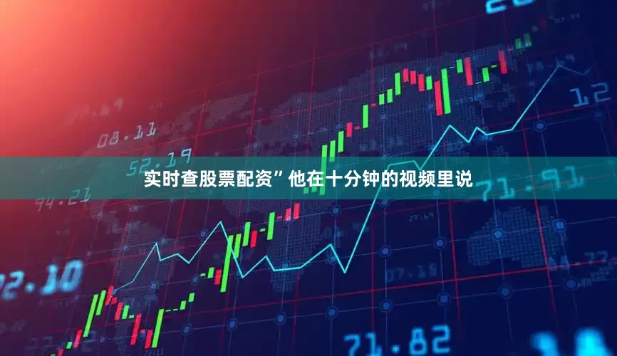 实时查股票配资”他在十分钟的视频里说
