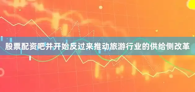 股票配资吧并开始反过来推动旅游行业的供给侧改革