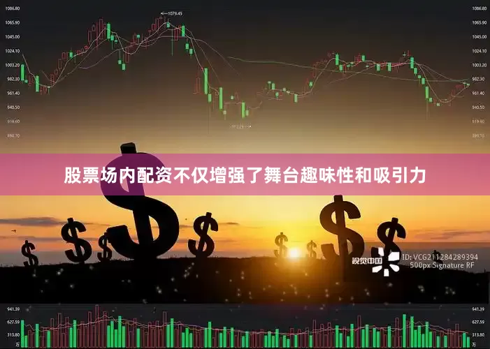 股票场内配资不仅增强了舞台趣味性和吸引力