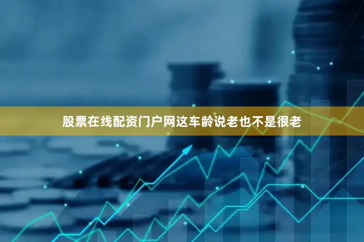 股票在线配资门户网这车龄说老也不是很老