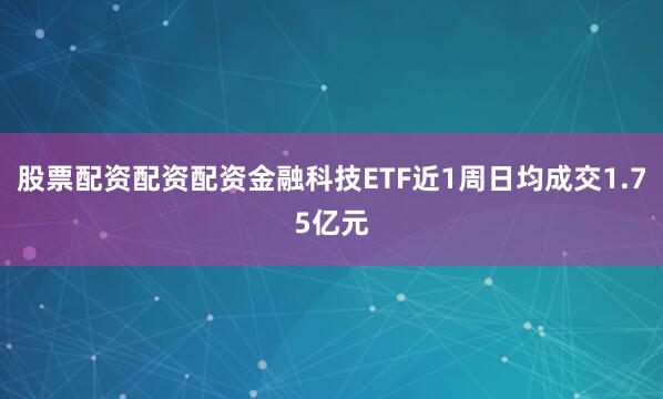 股票配资配资配资金融科技ETF近1周日均成交1.75亿元