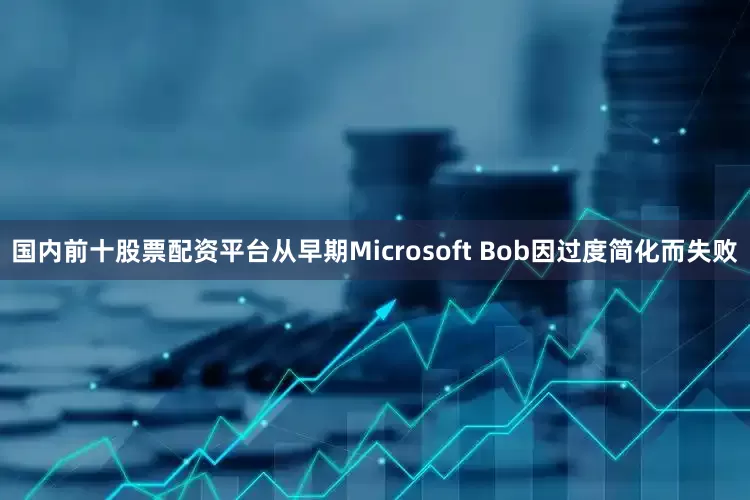 国内前十股票配资平台从早期Microsoft Bob因过度简化而失败