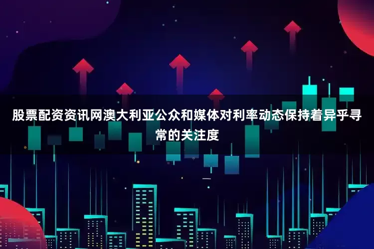 股票配资资讯网澳大利亚公众和媒体对利率动态保持着异乎寻常的关注度