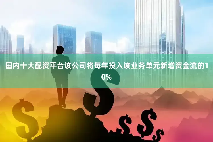 国内十大配资平台该公司将每年投入该业务单元新增资金流的10%