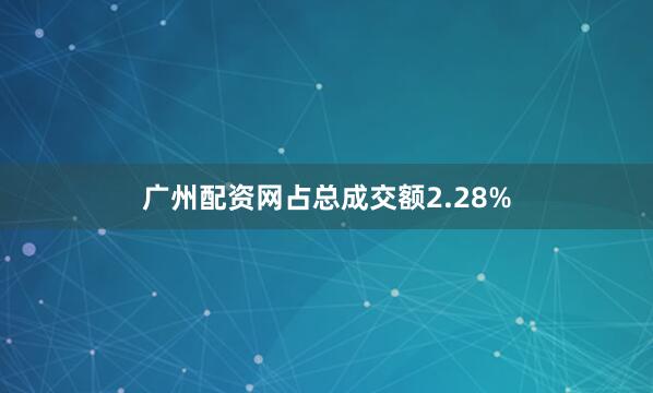广州配资网占总成交额2.28%