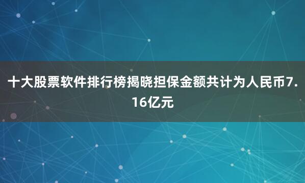 十大股票软件排行榜揭晓担保金额共计为人民币7.16亿元