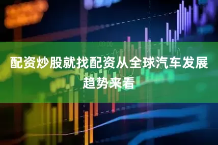 配资炒股就找配资从全球汽车发展趋势来看