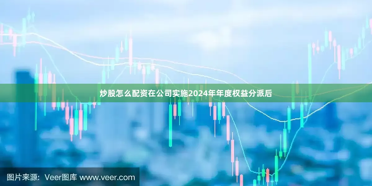 炒股怎么配资在公司实施2024年年度权益分派后