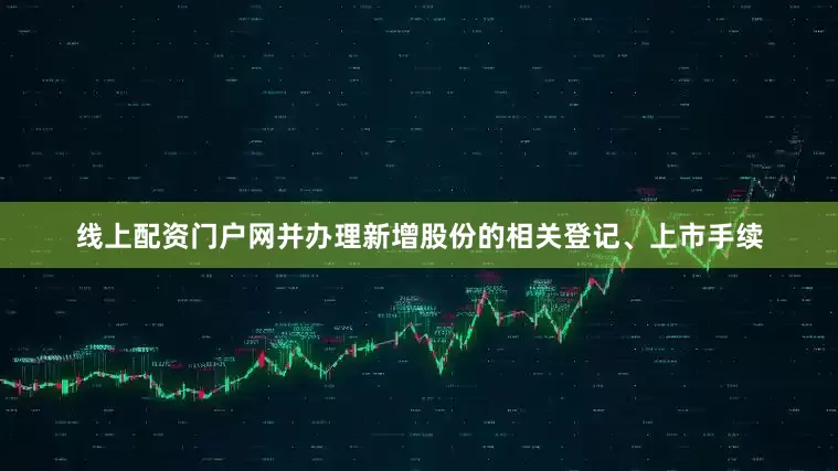 线上配资门户网并办理新增股份的相关登记、上市手续