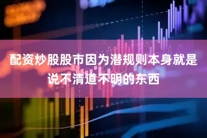 配资炒股股市因为潜规则本身就是说不清道不明的东西