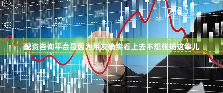 配资咨询平台是因为用友确实看上去不想张扬这事儿