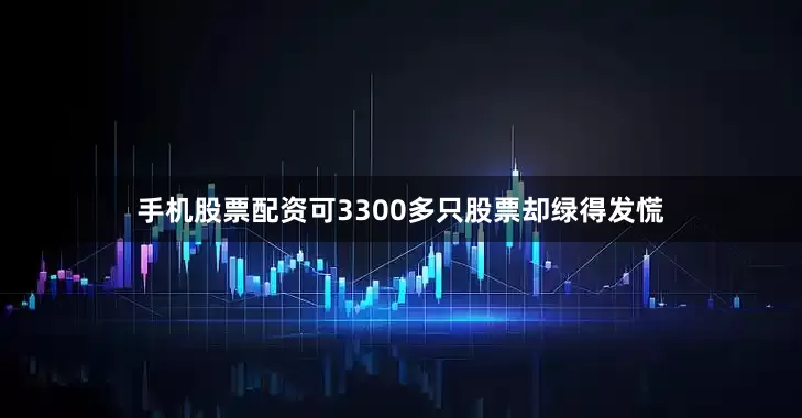 手机股票配资可3300多只股票却绿得发慌