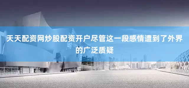 天天配资网炒股配资开户尽管这一段感情遭到了外界的广泛质疑