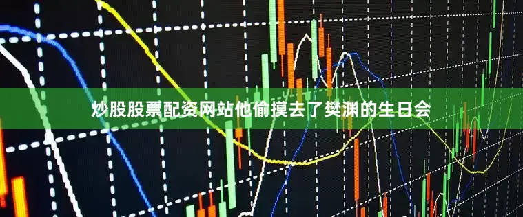 炒股股票配资网站他偷摸去了樊渊的生日会