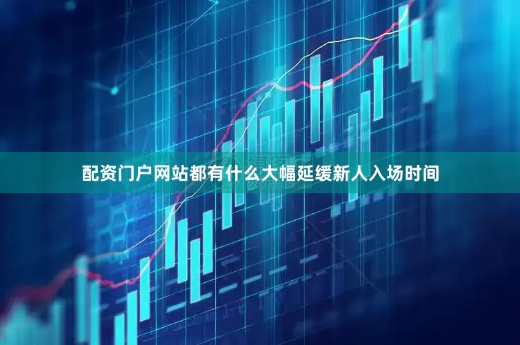 配资门户网站都有什么大幅延缓新人入场时间