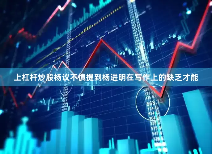 上杠杆炒股杨议不慎提到杨进明在写作上的缺乏才能