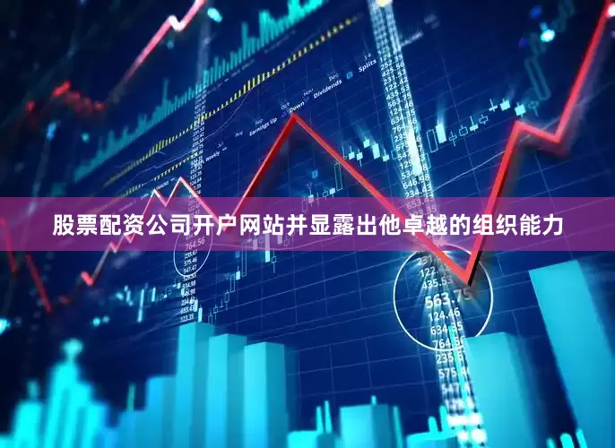 股票配资公司开户网站并显露出他卓越的组织能力