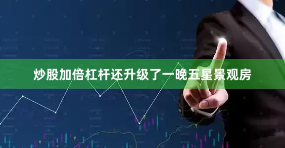 炒股加倍杠杆还升级了一晚五星景观房