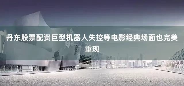 丹东股票配资巨型机器人失控等电影经典场面也完美重现