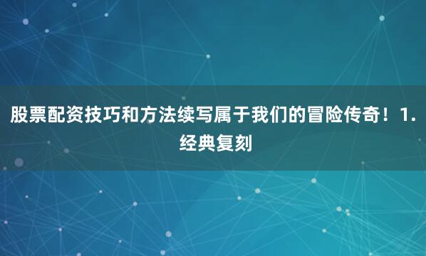 股票配资技巧和方法续写属于我们的冒险传奇！1. 经典复刻