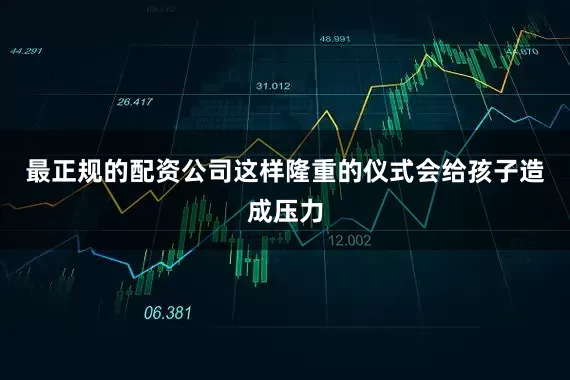 最正规的配资公司这样隆重的仪式会给孩子造成压力