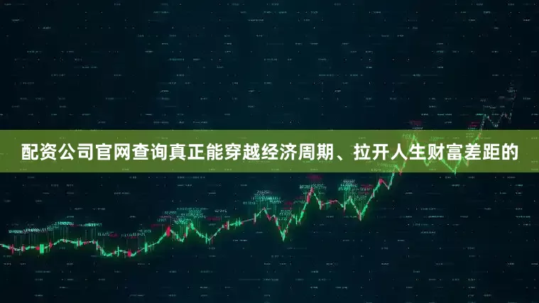 配资公司官网查询真正能穿越经济周期、拉开人生财富差距的