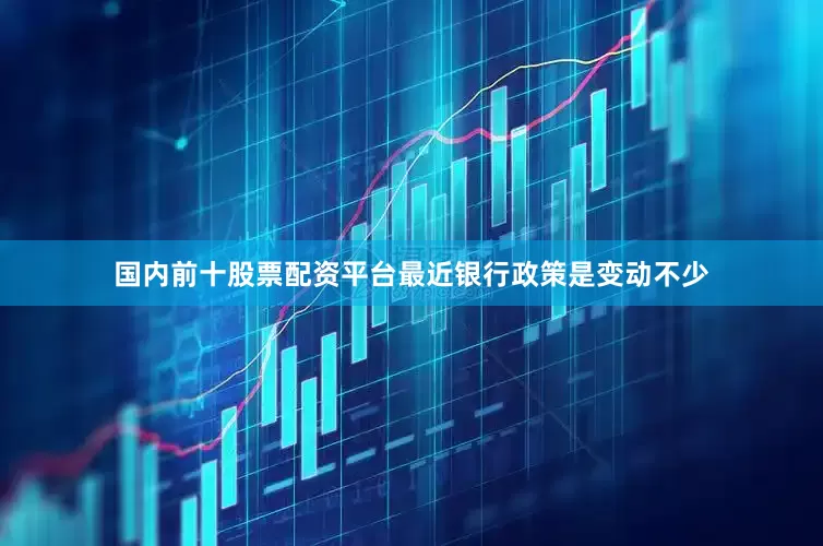 国内前十股票配资平台最近银行政策是变动不少