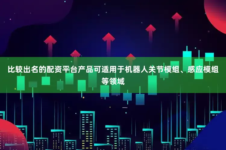 比较出名的配资平台产品可适用于机器人关节模组、感应模组等领域