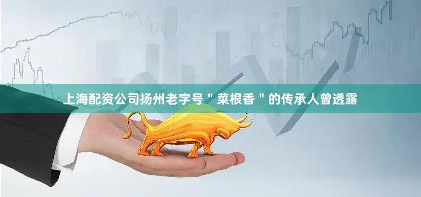 上海配资公司扬州老字号＂菜根香＂的传承人曾透露