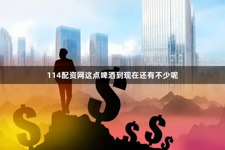 114配资网这点啤酒到现在还有不少呢