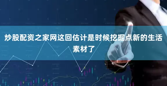 炒股配资之家网这回估计是时候挖掘点新的生活素材了