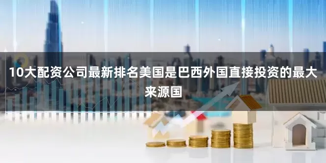 10大配资公司最新排名美国是巴西外国直接投资的最大来源国