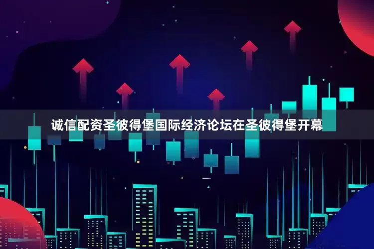 诚信配资圣彼得堡国际经济论坛在圣彼得堡开幕