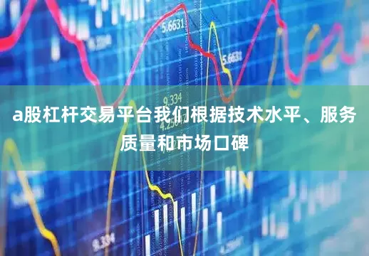 a股杠杆交易平台我们根据技术水平、服务质量和市场口碑