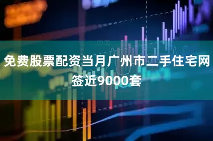免费股票配资当月广州市二手住宅网签近9000套