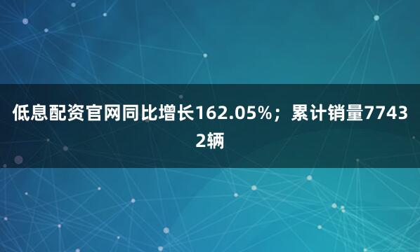 低息配资官网同比增长162.05%；累计销量77432辆