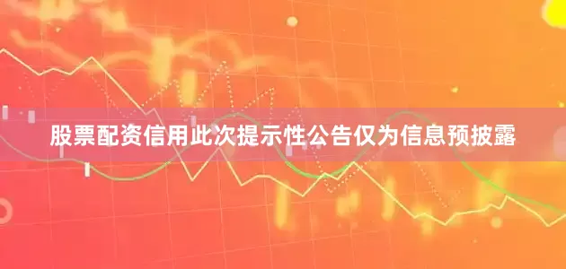 股票配资信用此次提示性公告仅为信息预披露