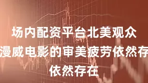 场内配资平台北美观众对漫威电影的审美疲劳依然存在